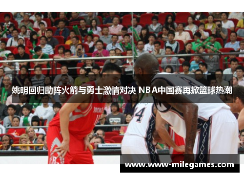 姚明回归助阵火箭与勇士激情对决 NBA中国赛再掀篮球热潮