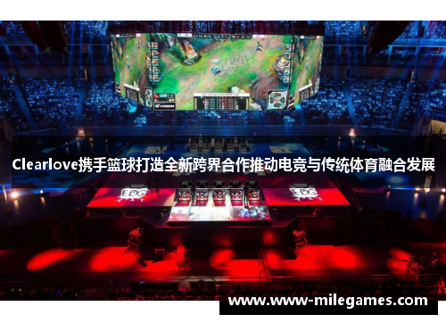Clearlove携手篮球打造全新跨界合作推动电竞与传统体育融合发展