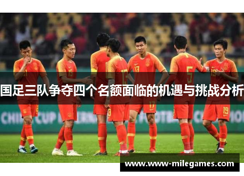 国足三队争夺四个名额面临的机遇与挑战分析