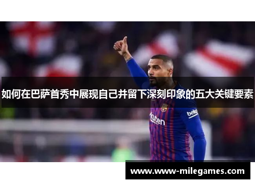 如何在巴萨首秀中展现自己并留下深刻印象的五大关键要素