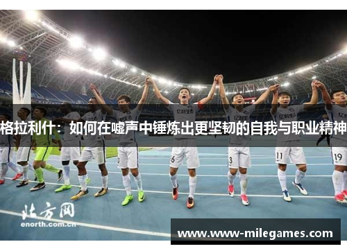格拉利什：如何在嘘声中锤炼出更坚韧的自我与职业精神