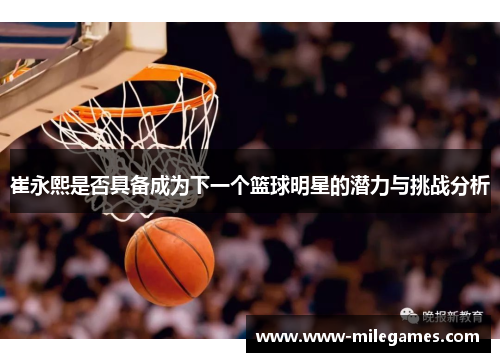 崔永熙是否具备成为下一个篮球明星的潜力与挑战分析