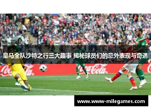皇马全队沙特之行三大趣事 揭秘球员们的意外表现与奇遇