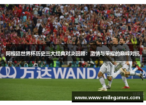 阿根廷世界杯历史三大经典对决回顾：激情与荣耀的巅峰对抗