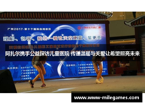 阿扎尔携手公益探访儿童医院 传递温暖与关爱让希望照亮未来