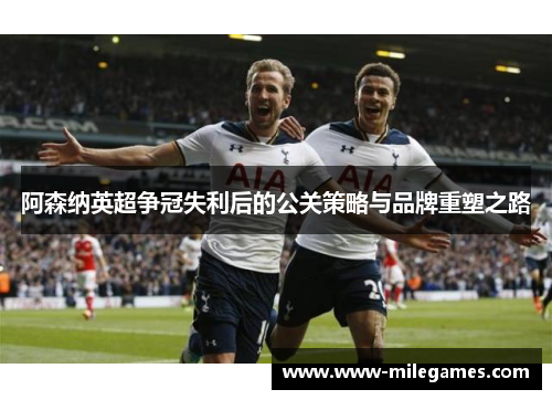 阿森纳英超争冠失利后的公关策略与品牌重塑之路