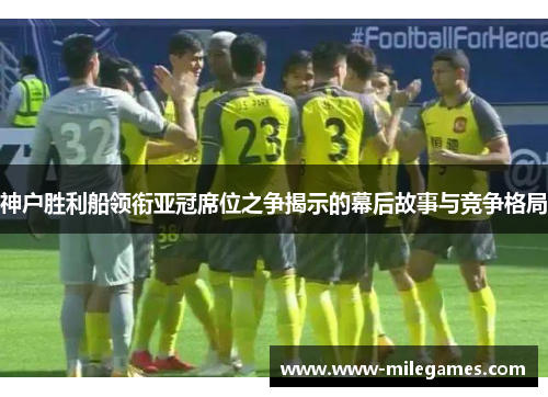 神户胜利船领衔亚冠席位之争揭示的幕后故事与竞争格局