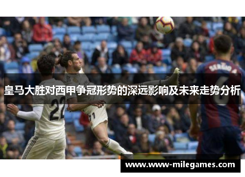 皇马大胜对西甲争冠形势的深远影响及未来走势分析