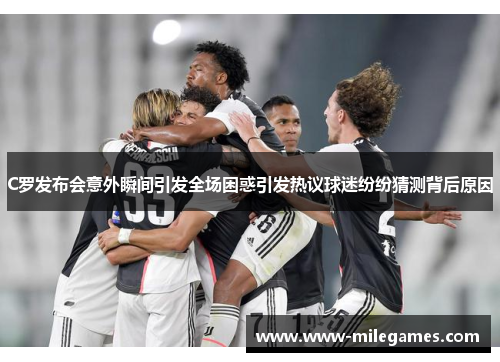 C罗发布会意外瞬间引发全场困惑引发热议球迷纷纷猜测背后原因