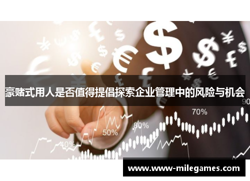 豪赌式用人是否值得提倡探索企业管理中的风险与机会