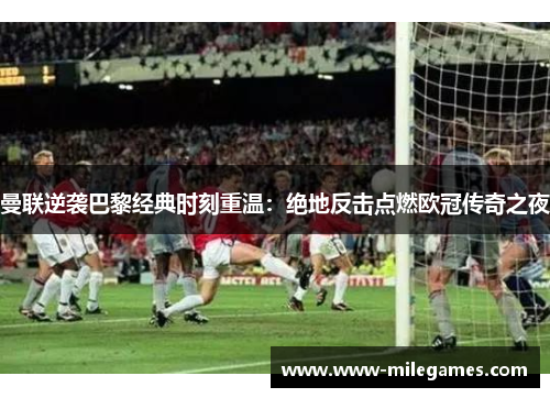曼联逆袭巴黎经典时刻重温：绝地反击点燃欧冠传奇之夜