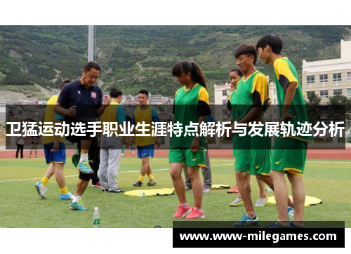 卫猛运动选手职业生涯特点解析与发展轨迹分析