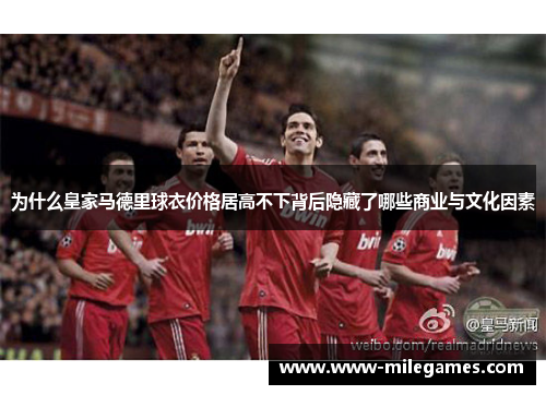 为什么皇家马德里球衣价格居高不下背后隐藏了哪些商业与文化因素