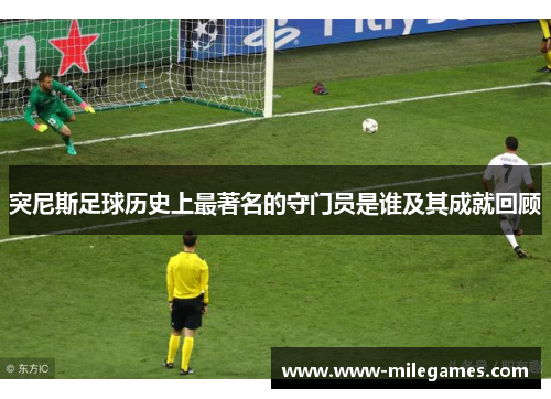 突尼斯足球历史上最著名的守门员是谁及其成就回顾