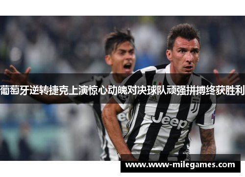 葡萄牙逆转捷克上演惊心动魄对决球队顽强拼搏终获胜利