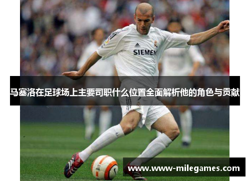马塞洛在足球场上主要司职什么位置全面解析他的角色与贡献