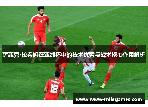萨菲克·拉希姆在亚洲杯中的技术优势与战术核心作用解析