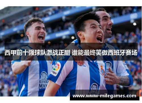 西甲前十强球队激战正酣 谁能最终笑傲西班牙赛场