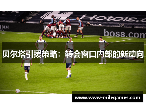 贝尔塔引援策略：转会窗口内部的新动向