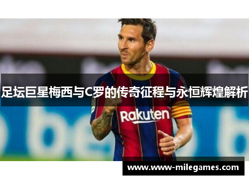 足坛巨星梅西与C罗的传奇征程与永恒辉煌解析