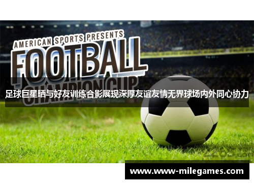 足球巨星晒与好友训练合影展现深厚友谊友情无界球场内外同心协力