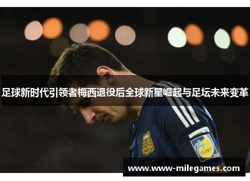 足球新时代引领者梅西退役后全球新星崛起与足坛未来变革