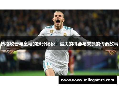 博格坎普与皇马的缘分揭秘：错失的机会与未竟的传奇故事