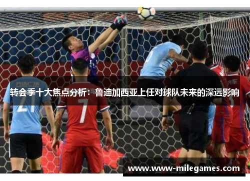 转会季十大焦点分析：鲁迪加西亚上任对球队未来的深远影响