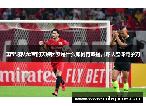 重塑球队荣誉的关键因素是什么如何有效提升球队整体竞争力