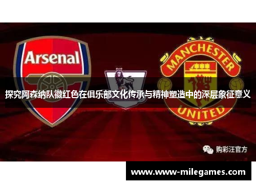 探究阿森纳队徽红色在俱乐部文化传承与精神塑造中的深层象征意义