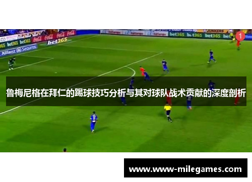 鲁梅尼格在拜仁的踢球技巧分析与其对球队战术贡献的深度剖析