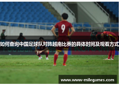 如何查询中国足球队对阵越南比赛的具体时间及观看方式